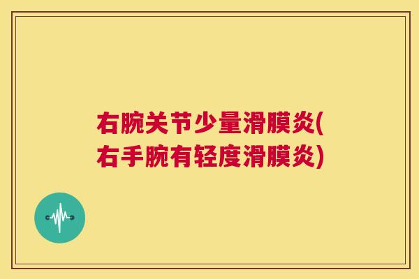 右腕关节少量滑膜炎(右手腕有轻度滑膜炎)