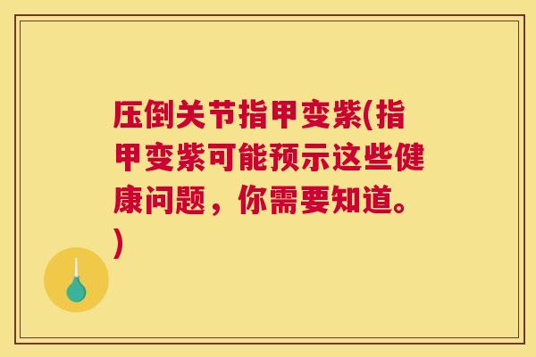 压倒关节指甲变紫(指甲变紫可能预示这些健康问题，你需要知道。)