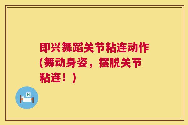 即兴舞蹈关节粘连动作(舞动身姿，摆脱关节粘连！)
