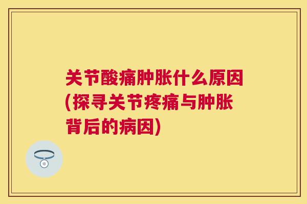 关节酸痛肿胀什么原因(探寻关节疼痛与肿胀背后的病因)