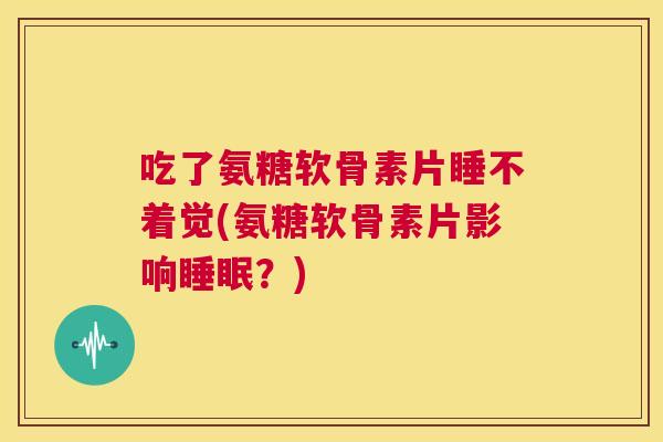 吃了氨糖软骨素片睡不着觉(氨糖软骨素片影响睡眠？)