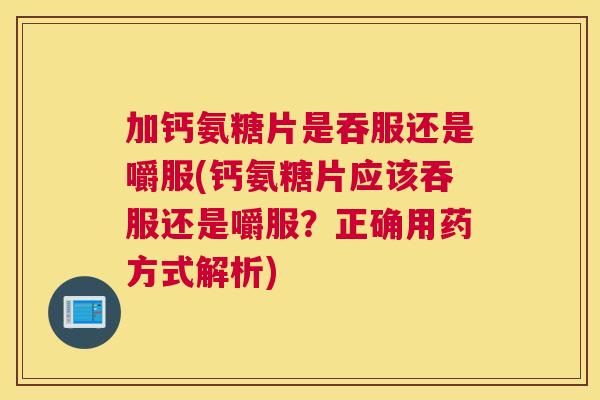 加钙氨糖片是吞服还是嚼服(钙氨糖片应该吞服还是嚼服？正确用药方式解析)