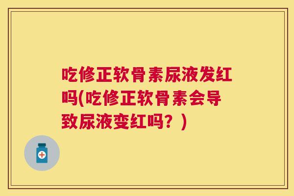 吃修正软骨素尿液发红吗(吃修正软骨素会导致尿液变红吗？)