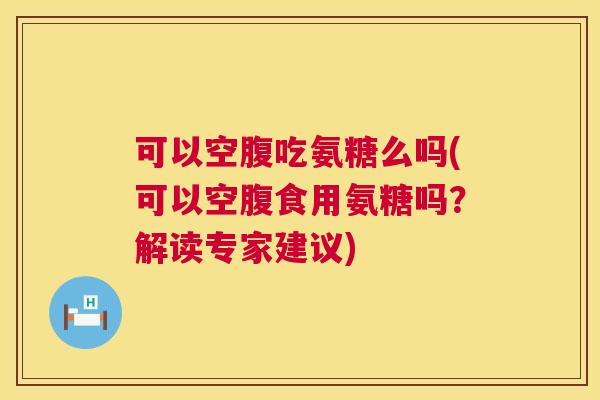 可以空腹吃氨糖么吗(可以空腹食用氨糖吗？解读专家建议)