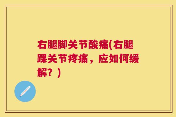 右腿脚关节酸痛(右腿踝关节疼痛，应如何缓解？)