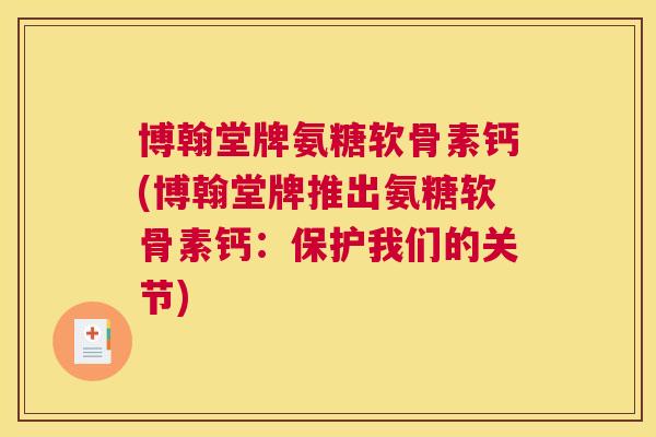 博翰堂牌氨糖软骨素钙(博翰堂牌推出氨糖软骨素钙：保护我们的关节)
