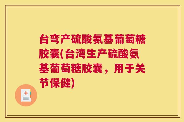 台弯产硫酸氨基葡萄糖胶囊(台湾生产硫酸氨基葡萄糖胶囊，用于关节保健)