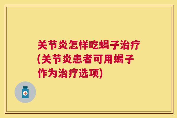 关节炎怎样吃蝎子治疗(关节炎患者可用蝎子作为治疗选项)