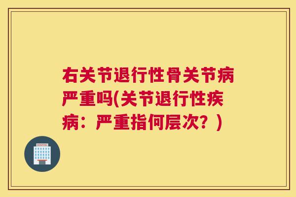 右关节骨关节严重吗(关节:严重指何层次?) 右关节骨关节严重吗(关节:严重指何层次?)