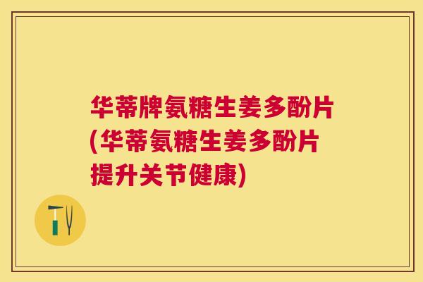 华蒂牌氨糖生姜多酚片(华蒂氨糖生姜多酚片提升关节健康)