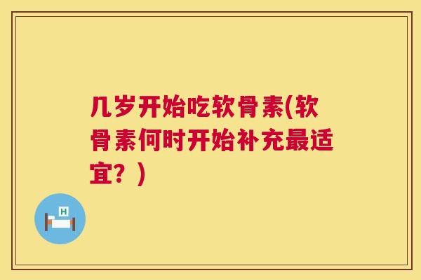 几岁开始吃软骨素(软骨素何时开始补充最适宜？)