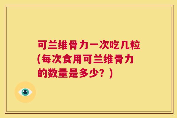 可兰维骨力一次吃几粒(每次食用可兰维骨力的数量是多少？)