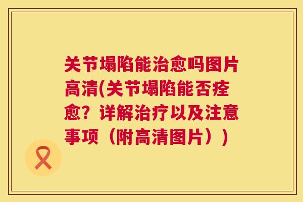 关节塌陷能治愈吗图片高清(关节塌陷能否痊愈？详解治疗以及注意事项（附高清图片）)