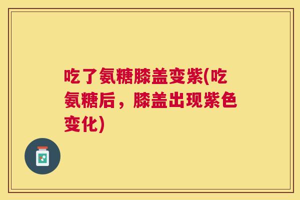 吃了氨糖膝盖变紫(吃氨糖后，膝盖出现紫色变化)