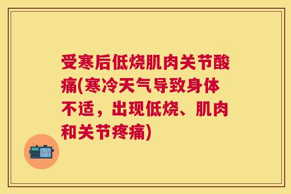 受寒后低烧肌肉关节酸痛(寒冷天气导致身体不适，出现低烧、肌肉和关节疼痛)