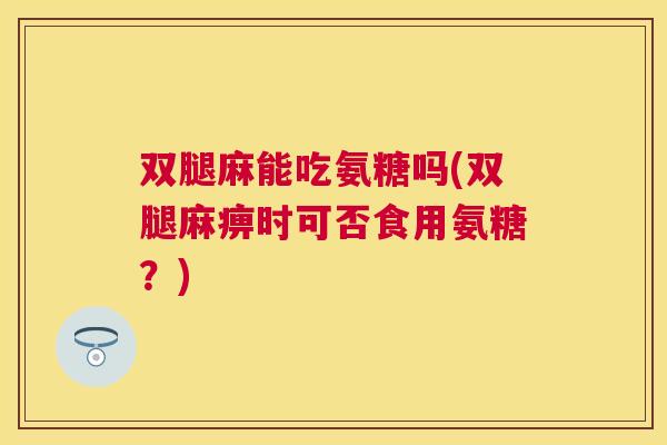 双腿麻能吃氨糖吗(双腿麻痹时可否食用氨糖？)