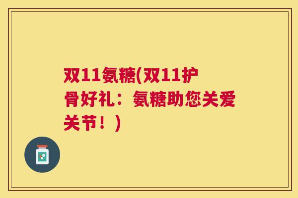 双11氨糖(双11护骨好礼：氨糖助您关爱关节！)