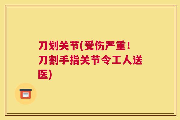 刀划关节(受伤严重！刀割手指关节令工人送医)