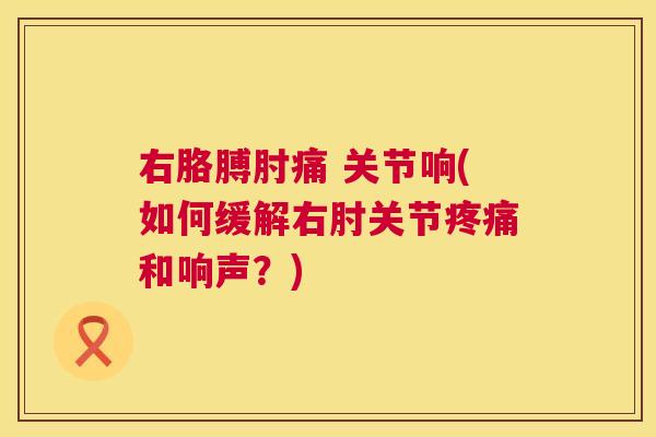 右胳膊肘痛 关节响(如何缓解右肘关节疼痛和响声？)
