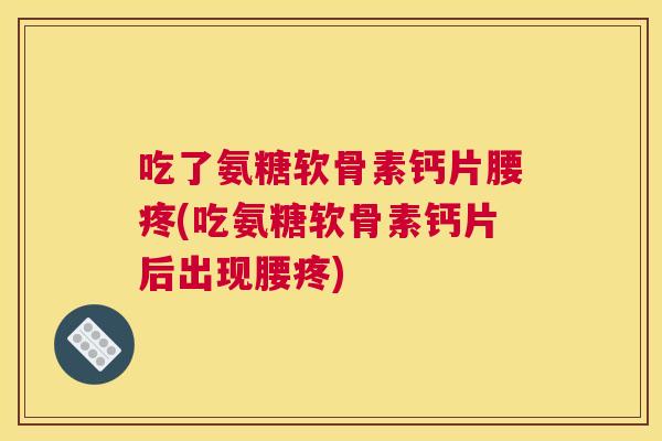 吃了氨糖软骨素钙片腰疼(吃氨糖软骨素钙片后出现腰疼)