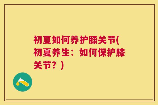 初夏如何养护膝关节(初夏养生：如何保护膝关节？)