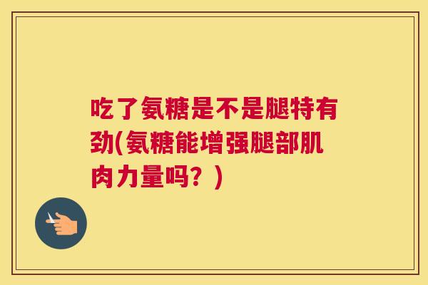 吃了氨糖是不是腿特有劲(氨糖能增强腿部肌肉力量吗？)