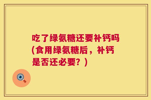 吃了绿氨糖还要补钙吗(食用绿氨糖后，补钙是否还必要？)