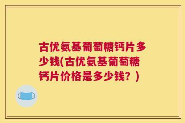古优氨基葡萄糖钙片多少钱(古优氨基葡萄糖钙片价格是多少钱？)