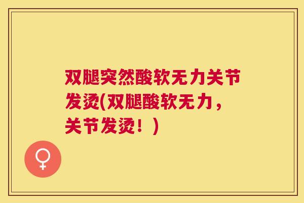 双腿突然酸软无力关节发烫(双腿酸软无力，关节发烫！)