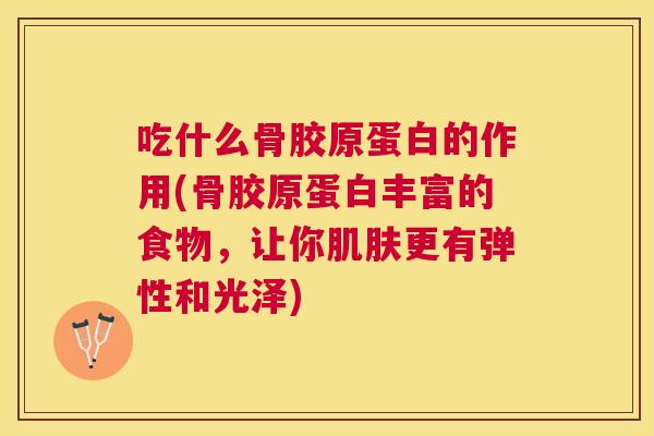吃什么骨胶原蛋白的作用(骨胶原蛋白丰富的食物，让你肌肤更有弹性和光泽)