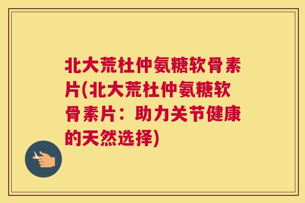 北大荒杜仲氨糖软骨素片(北大荒杜仲氨糖软骨素片：助力关节健康的天然选择)