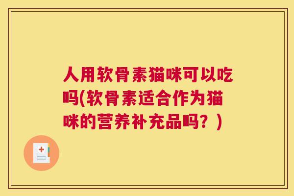 人用软骨素猫咪可以吃吗(软骨素适合作为猫咪的营养补充品吗？)