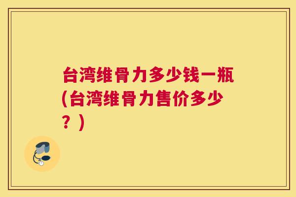 台湾维骨力多少钱一瓶(台湾维骨力售价多少？)
