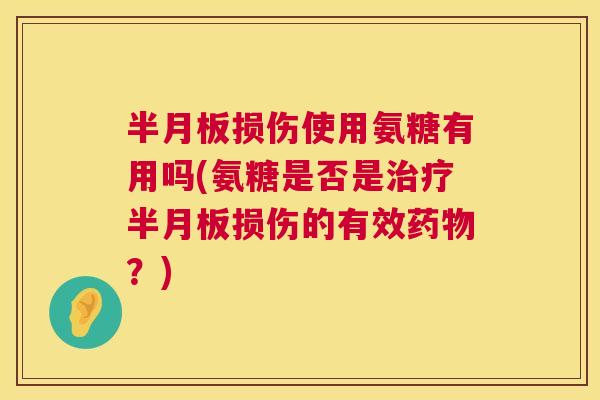 半月板损伤使用氨糖有用吗(氨糖是否是治疗半月板损伤的有效药物？)