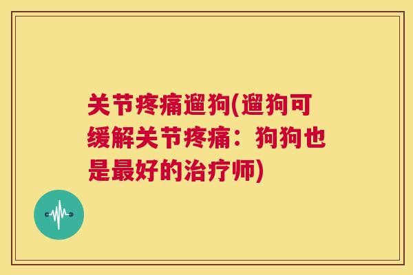 关节疼痛遛狗(遛狗可缓解关节疼痛：狗狗也是最好的治疗师)
