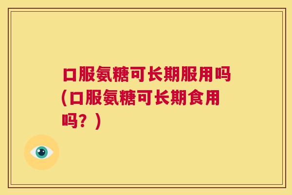 口服氨糖可长期服用吗(口服氨糖可长期食用吗？)
