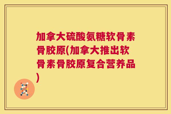 加拿大硫酸氨糖软骨素骨胶原(加拿大推出软骨素骨胶原复合营养品)