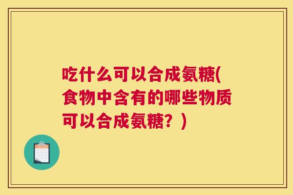 吃什么可以合成氨糖(食物中含有的哪些物质可以合成氨糖？)