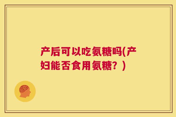 产后可以吃氨糖吗(产妇能否食用氨糖？)