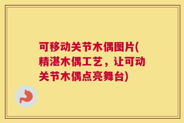 可移动关节木偶图片(精湛木偶工艺,让可动关节木偶点亮舞台) 可移动关节木偶图片(精湛木偶工艺,让可动关节木偶点亮舞台)