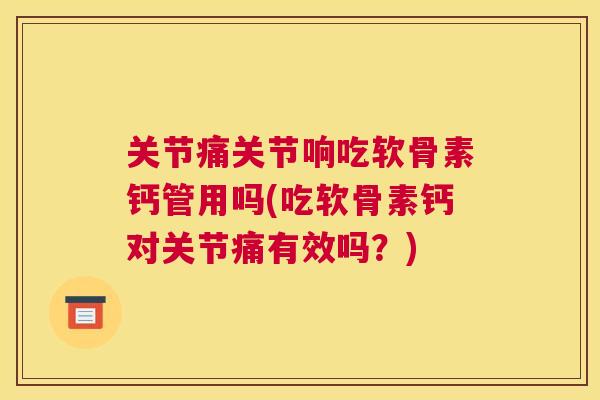 关节痛关节响吃软骨素钙管用吗(吃软骨素钙对关节痛有效吗？)