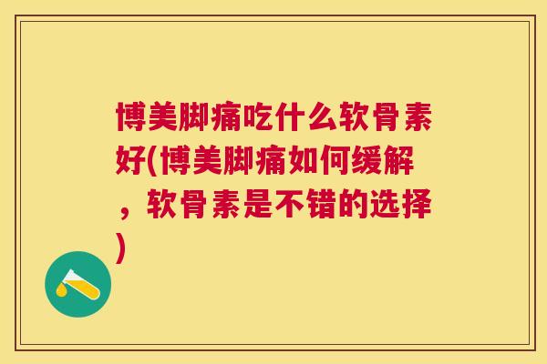 博美脚痛吃什么软骨素好(博美脚痛如何缓解，软骨素是不错的选择)