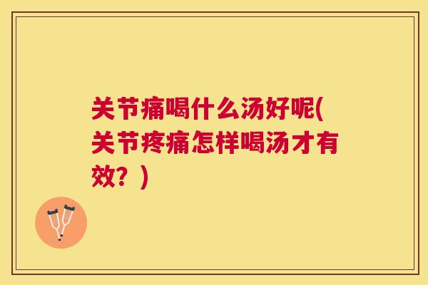 关节痛喝什么汤好呢(关节疼痛怎样喝汤才有效？)