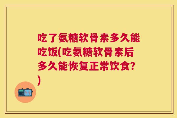 吃了氨糖软骨素多久能吃饭(吃氨糖软骨素后多久能恢复正常饮食？)