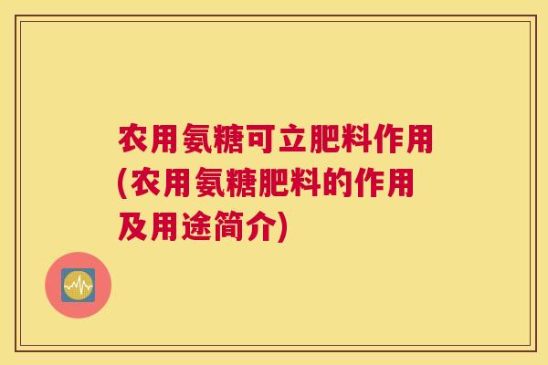 农用氨糖可立肥料作用(农用氨糖肥料的作用及用途简介)