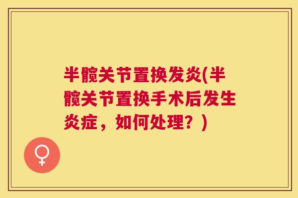 半髋关节置换发炎(半髋关节置换手术后发生炎症，如何处理？)