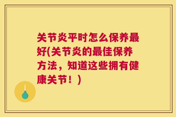 关节炎平时怎么保养最好(关节炎的最佳保养方法，知道这些拥有健康关节！)