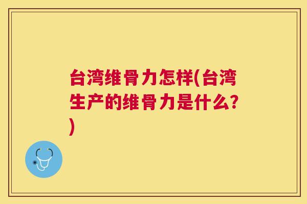 台湾维骨力怎样(台湾生产的维骨力是什么？)