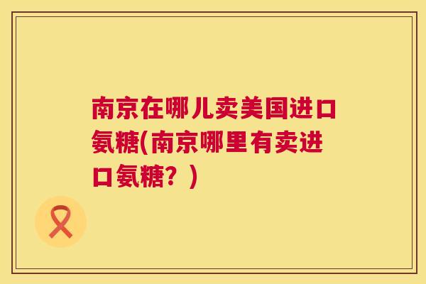 南京在哪儿卖美国进口氨糖(南京哪里有卖进口氨糖？)