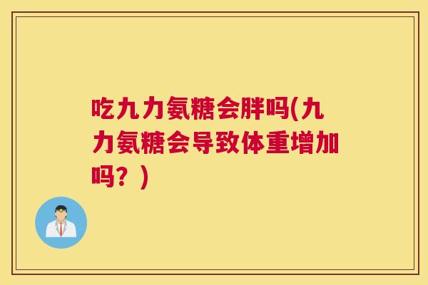 吃九力氨糖会胖吗(九力氨糖会导致体重增加吗？)